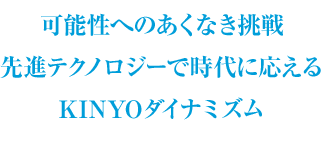 可能性へのあくなき挑戦 先進テクノロジーで時代に応える Ｋinyoダイナミズム